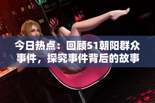 今日熱點：回顧51朝陽群眾事件，探究事件背后的故事和影響