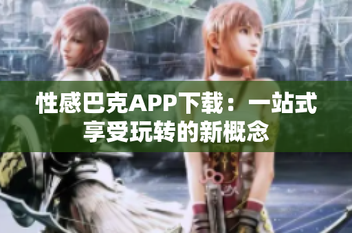 性感巴克APP下載：一站式享受玩轉(zhuǎn)的新概念