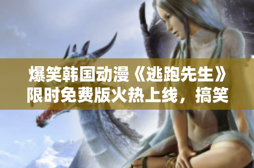 爆笑韓國(guó)動(dòng)漫《逃跑先生》限時(shí)免費(fèi)版火熱上線，搞笑情節(jié)源源不斷 
