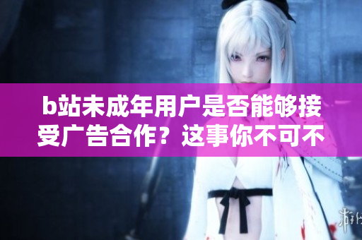 b站未成年用戶是否能夠接受廣告合作？這事你不可不知