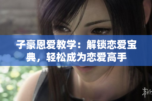 子豪恩愛教學(xué)：解鎖戀愛寶典，輕松成為戀愛高手