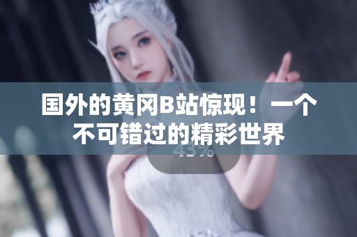 國外的黃岡B站驚現(xiàn)！一個不可錯過的精彩世界