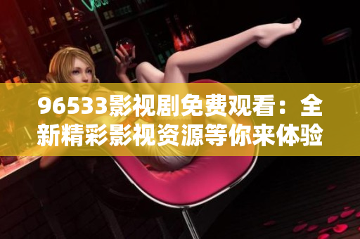 96533影視劇免費觀看：全新精彩影視資源等你來體驗