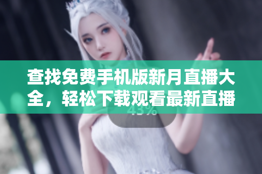 查找免費手機版新月直播大全，輕松下載觀看最新直播內容