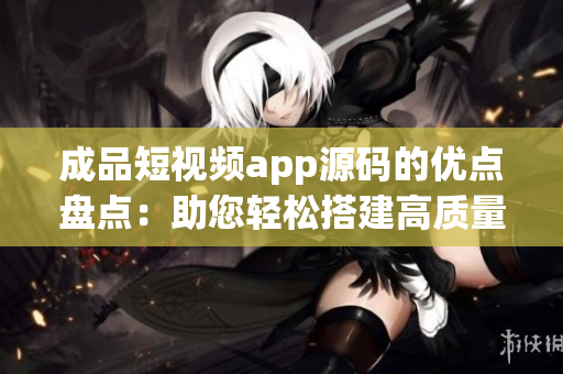 成品短視頻app源碼的優(yōu)點(diǎn)盤點(diǎn)：助您輕松搭建高質(zhì)量視頻平臺(tái)