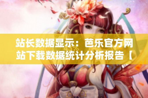 站長數據顯示：芭樂官方網站下載數據統(tǒng)計分析報告【詳解】