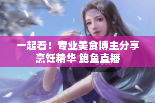 一起看！專業(yè)美食博主分享烹飪精華 鮑魚直播