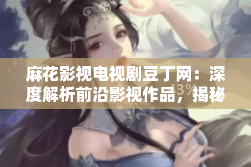 麻花影視電視劇豆丁網：深度解析前沿影視作品，揭秘明星花邊新聞