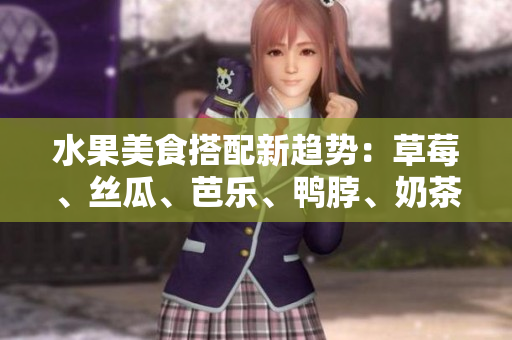 水果美食搭配新趨勢：草莓、絲瓜、芭樂、鴨脖、奶茶，如何搭配更科學更合理
