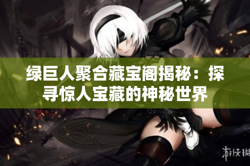 綠巨人聚合藏寶閣揭秘：探尋驚人寶藏的神秘世界
