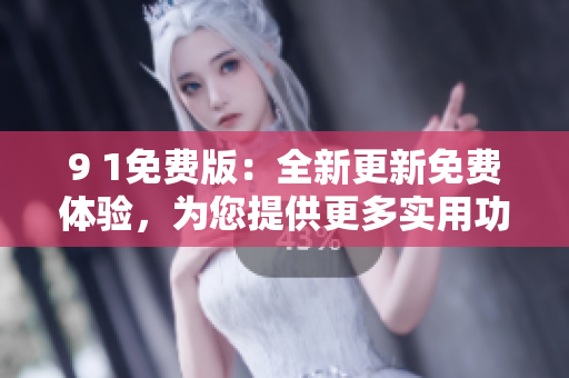 9 1免費(fèi)版：全新更新免費(fèi)體驗(yàn)，為您提供更多實(shí)用功能