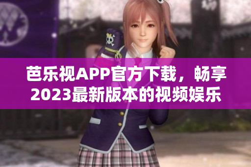 芭樂(lè)視APP官方下載，暢享2023最新版本的視頻娛樂(lè)新體驗(yàn)