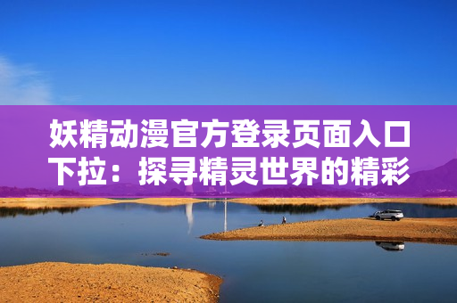 妖精動漫官方登錄頁面入口下拉：探尋精靈世界的精彩之門