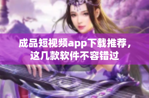 成品短視頻app下載推薦，這幾款軟件不容錯過