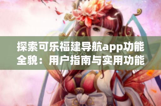 探索可樂(lè)福建導(dǎo)航app功能全貌：用戶指南與實(shí)用功能一覽