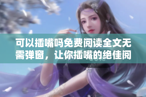 可以插嘴嗎免費閱讀全文無需彈窗，讓你插嘴的絕佳閱讀體驗