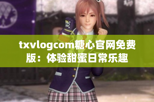 txvlogcom糖心官網(wǎng)免費(fèi)版：體驗(yàn)甜蜜日常樂趣