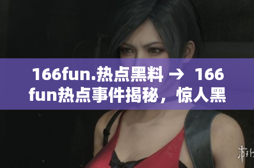 166fun.熱點(diǎn)黑料 →  166fun熱點(diǎn)事件揭秘，驚人黑料曝光QtCore9