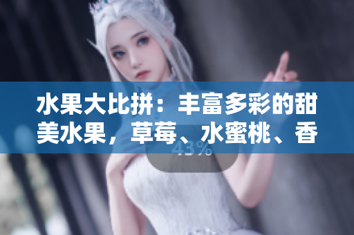 水果大比拼：豐富多彩的甜美水果，草莓、水蜜桃、香蕉、甜橙、芒果誰更勝一籌？