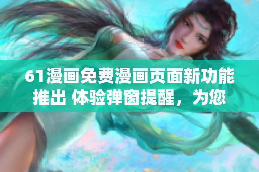 61漫畫免費(fèi)漫畫頁面新功能推出 體驗(yàn)彈窗提醒，為您帶來更便捷的閱讀體驗(yàn)