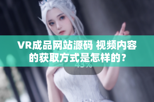 VR成品網(wǎng)站源碼 視頻內(nèi)容的獲取方式是怎樣的？