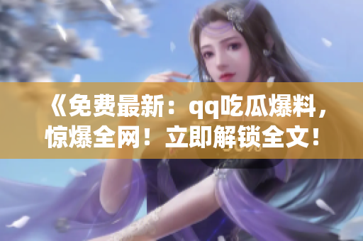 《免費(fèi)最新：qq吃瓜爆料，驚爆全網(wǎng)！立即解鎖全文！》