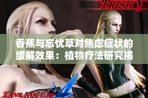香蕉與忘憂草對焦慮癥狀的緩解效果：植物療法研究揭示的驚人發(fā)現(xiàn)