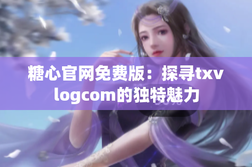 糖心官網(wǎng)免費(fèi)版：探尋txvlogcom的獨(dú)特魅力