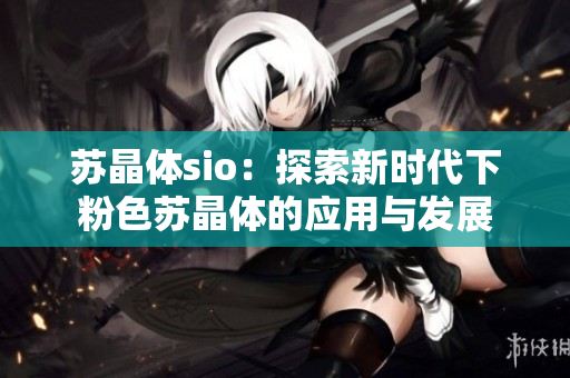 蘇晶體sio：探索新時(shí)代下粉色蘇晶體的應(yīng)用與發(fā)展