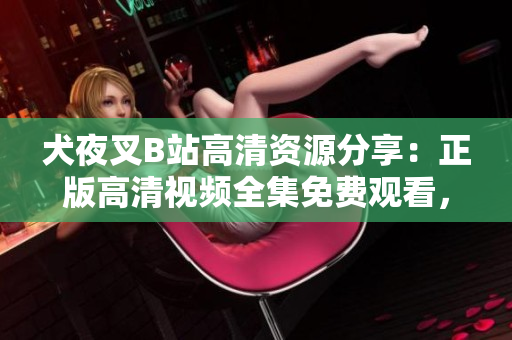 犬夜叉B站高清資源分享：正版高清視頻全集免費(fèi)觀看，原畫重制，經(jīng)典回顧再現(xiàn)