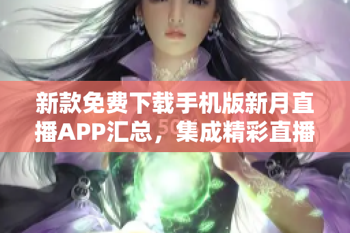 新款免費(fèi)下載手機(jī)版新月直播APP匯總，集成精彩直播內(nèi)容完美觀看