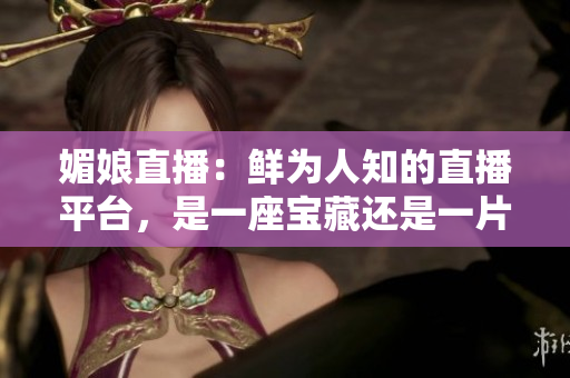 媚娘直播：鮮為人知的直播平臺(tái)，是一座寶藏還是一片未知的領(lǐng)域？