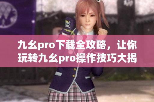 九幺pro下載全攻略，讓你玩轉(zhuǎn)九幺pro操作技巧大揭秘