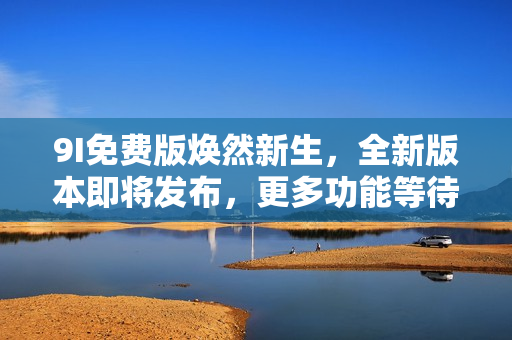 9I免費(fèi)版煥然新生，全新版本即將發(fā)布，更多功能等待您體驗(yàn)