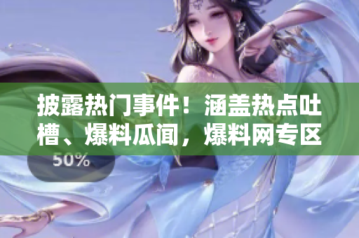 披露熱門事件！涵蓋熱點(diǎn)吐槽、爆料瓜聞，爆料網(wǎng)專區(qū)便捷入口