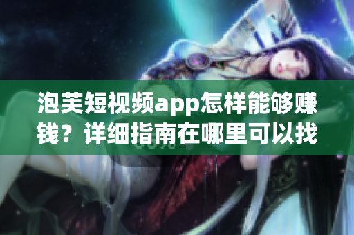 泡芙短視頻app怎樣能夠賺錢？詳細指南在哪里可以找到？
