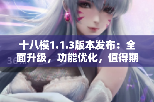 十八模1.1.3版本發(fā)布：全面升級，功能優(yōu)化，值得期待的新特性