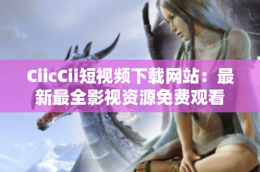 CiicCii短視頻下載網(wǎng)站：最新最全影視資源免費觀看