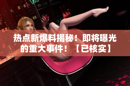 熱點(diǎn)新爆料揭秘！即將曝光的重大事件！【已核實(shí)】