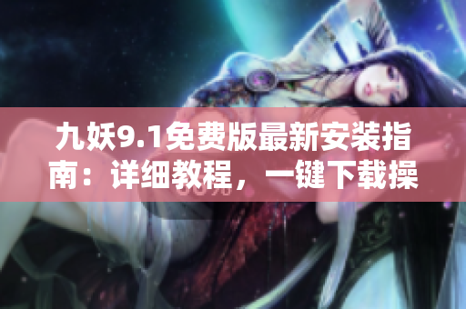 九妖9.1免費(fèi)版最新安裝指南：詳細(xì)教程，一鍵下載操作快捷