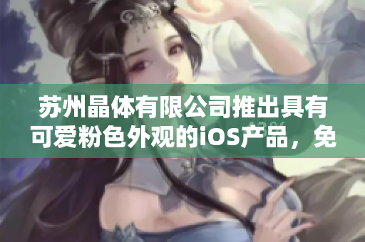 蘇州晶體有限公司推出具有可愛粉色外觀的iOS產(chǎn)品，免費獲取機會等你來搶！