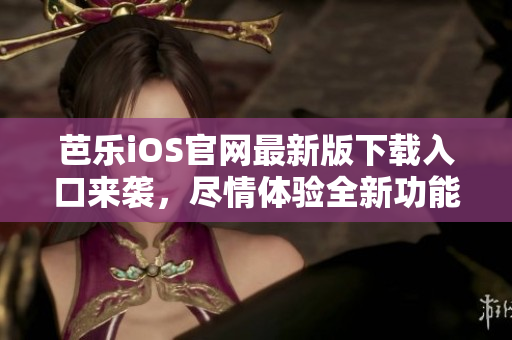 芭樂(lè)iOS官網(wǎng)最新版下載入口來(lái)襲，盡情體驗(yàn)全新功能