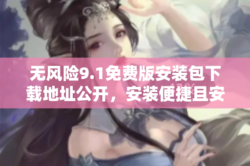 無(wú)風(fēng)險(xiǎn)9.1免費(fèi)版安裝包下載地址公開，安裝便捷且安全可靠