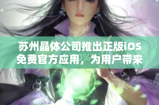 蘇州晶體公司推出正版iOS免費(fèi)官方應(yīng)用，為用戶帶來(lái)全新體驗(yàn)