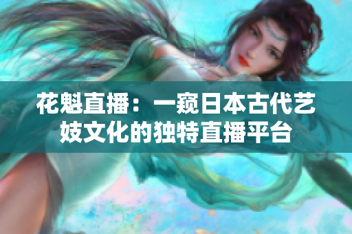 花魁直播：一窺日本古代藝妓文化的獨特直播平臺