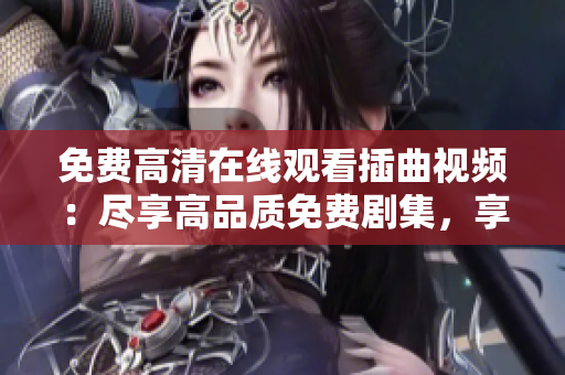 免費高清在線觀看插曲視頻：盡享高品質(zhì)免費劇集，享受在線觀看的樂趣