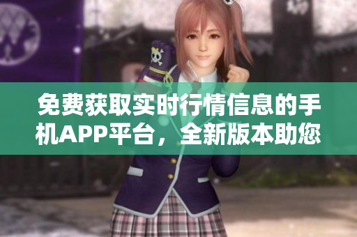 免費獲取實時行情信息的手機APP平臺，全新版本助您實時把握市場變化