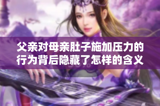 父親對(duì)母親肚子施加壓力的行為背后隱藏了怎樣的含義？