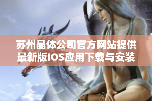蘇州晶體公司官方網(wǎng)站提供最新版IOS應用下載與安裝指南,讓您盡情享受最新科技人性化體驗