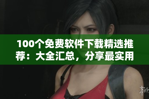 100個免費軟件下載精選推薦：大全匯總，分享最實用的免費軟件資源